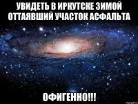 увидеть в иркутске зимой оттаявший участок асфальта офигенно!!!