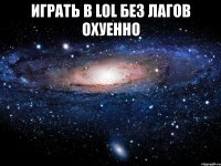 играть в lol без лагов охуенно 