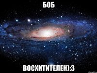 боб восхитителен):3