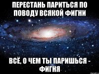 перестань париться по поводу всякой фигни всё, о чем ты паришься - фигня