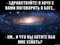 - здравствуйте! я хочу с вами поговорить о боге... - хм… и что вы хотите обо мне узнать?