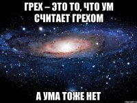 грех – это то, что ум считает грехом а ума тоже нет