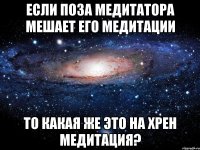 если поза медитатора мешает его медитации то какая же это на хрен медитация?