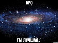 бро ты лучшая :*