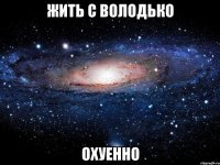 жить с володько охуенно