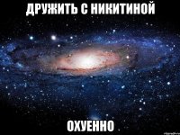 дружить с никитиной охуенно