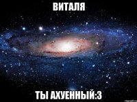 виталя ты ахуенный:3