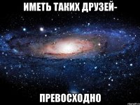 иметь таких друзей- превосходно