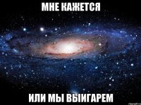 мне кажется или мы выигарем