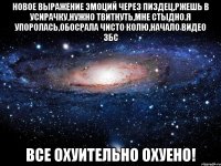 новое выражение эмоций через пиздец,ржешь в усирачку,нужно твитнуть,мне стыдно.я упоролась,обосрала чисто колю,начало видео збс все охуительно охуено!