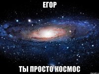 егор ты просто космос