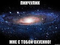 пинчулик мне с тобой охуенно!