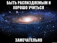 быть распиздяемым и хорошо учиться замечательно