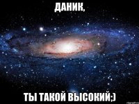 даник, ты такой высокий;)