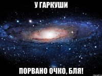 у гаркуши порвано очко, бля!