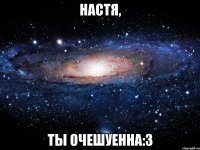 настя, ты очешуенна:3