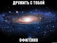 дружить с тобой офигенно