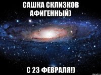 сашка склизков афигенный) с 23 февраля!)