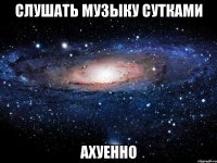 слушать музыку сутками ахуенно