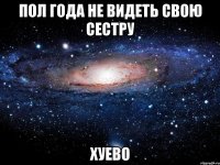 пол года не видеть свою сестру хуево