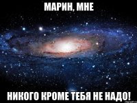 марин, мне никого кроме тебя не надо!