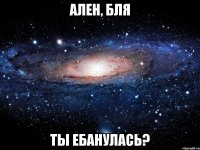 ален, бля ты ебанулась?