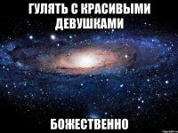 гулять с красивыми девушками божественно