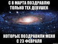 с 8 марта поздравлю только тех девушек которые поздравили меня с 23 февраля