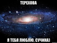 терехова я тебя люблю, сучина)