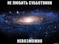 не любить субботники невозможно