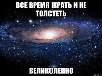 все время жрать и не толстеть великолепно