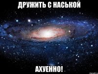 дружить с наськой ахуенно!