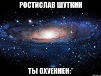 ростислав шуткин ты охуеннен:*