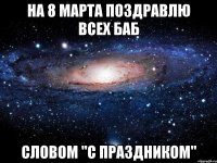 на 8 марта поздравлю всех баб словом "с праздником"