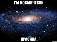 ты космически красива