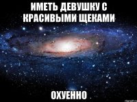 иметь девушку с красивыми щеками охуенно