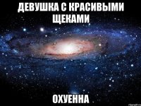 девушка с красивыми щеками охуенна