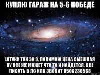 куплю гараж на 5-6 победе штуки так за 3. понимаю цена смешная ну все же может что то и найдется. все писать в лс или звонит 0506230568