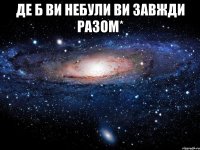 де б ви небули ви завжди разом* 