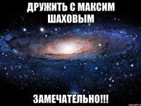 дружить с максим шаховым замечательно!!!