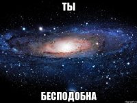 ты бесподобна