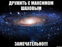 дружить с максимом шаховым замечательно!!!