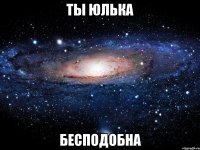 ты юлька бесподобна