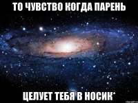 то чувство когда парень целует тебя в носик*