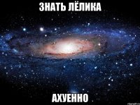 знать лёлика ахуенно