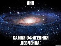 аня самая офигенная девченка*