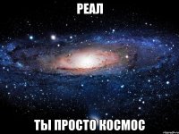 реал ты просто космос