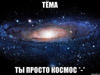 тёма ты просто космос *-*