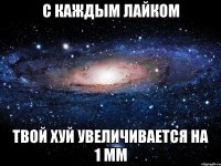 с каждым лайком твой хуй увеличивается на 1 мм