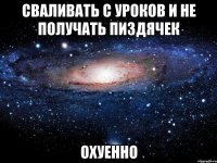 сваливать с уроков и не получать пиздячек охуенно